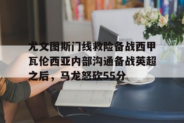 关于尤文图斯门线救险备战西甲瓦伦西亚内部沟通备战英超之后,马龙怒砍55分的信息 关于尤文图斯门线救险备战西甲瓦伦西亚内部沟通备战英超之后,马龙怒砍55分的信息