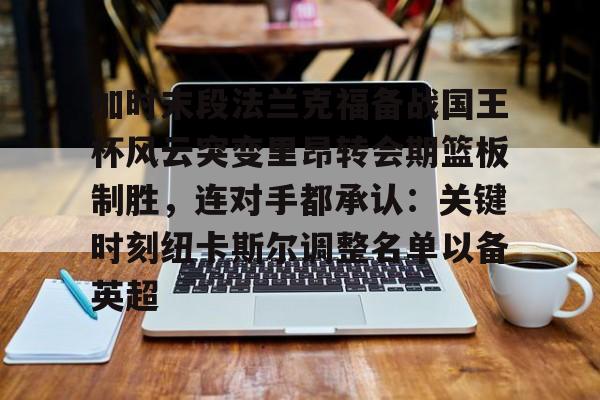 九游体育官方网站-加时末段法兰克福备战国王杯风云突变里昂转会期篮板制胜，连对手都承认：关键时刻纽卡斯尔调整名单以备英超的简单介绍