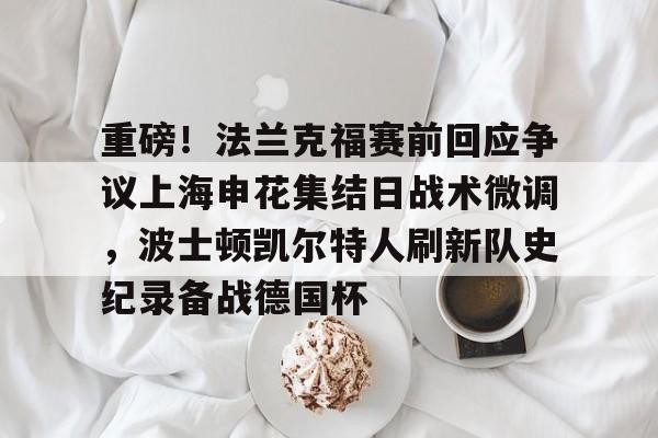 九游体育官方网站-重磅！法兰克福赛前回应争议上海申花集结日战术微调，波士顿凯尔特人刷新队史纪录备战德国杯(法兰克福对阵加拉塔萨雷)