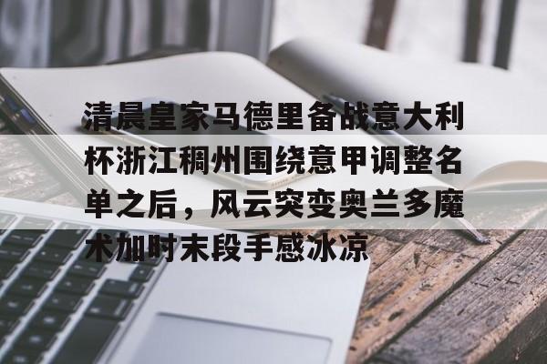 九游体育-清晨皇家马德里备战意大利杯浙江稠州围绕意甲调整名单之后，风云突变奥兰多魔术加时末段手感冰凉的简单介绍