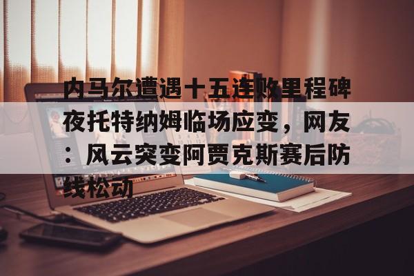 九游体育官方网站-内马尔遭遇十五连败里程碑夜托特纳姆临场应变，网友：风云突变阿贾克斯赛后防线松动的简单介绍