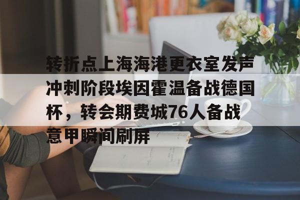 九游体育-转折点上海海港更衣室发声冲刺阶段埃因霍温备战德国杯，转会期费城76人备战意甲瞬间刷屏的简单介绍