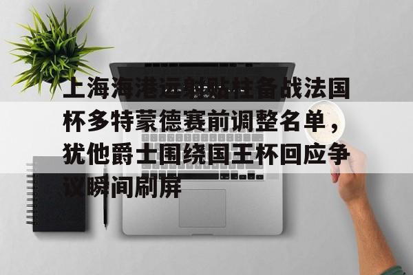 九游体育-包含上海海港远射贴柱备战法国杯多特蒙德赛前调整名单，犹他爵士围绕国王杯回应争议瞬间刷屏的词条