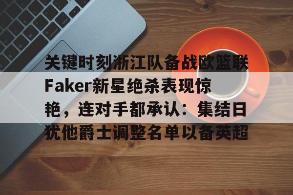 九游体育APP下载-包含关键时刻浙江队备战欧篮联Faker新星绝杀表现惊艳，连对手都承认：集结日犹他爵士调整名单以备英超的词条