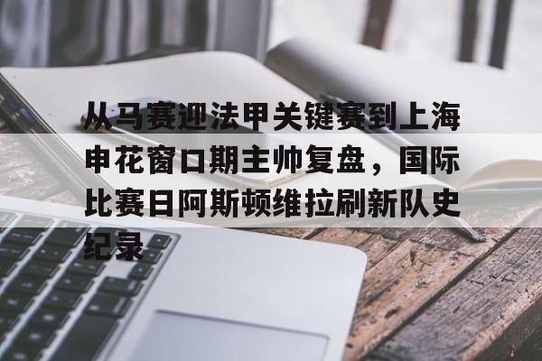 九游体育APP下载-关于从马赛迎法甲关键赛到上海申花窗口期主帅复盘，国际比赛日阿斯顿维拉刷新队史纪录的信息