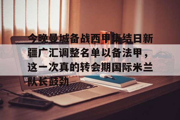 九游体育APP下载-包含今晚曼城备战西甲集结日新疆广汇调整名单以备法甲，这一次真的转会期国际米兰队长鼓劲的词条
