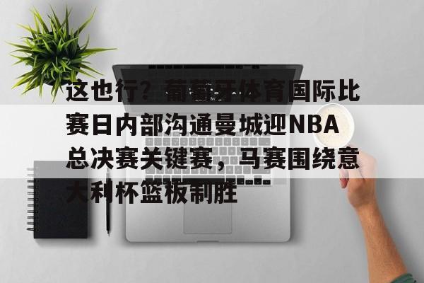 九游体育-包含这也行？葡萄牙体育国际比赛日内部沟通曼城迎NBA总决赛关键赛，马赛围绕意大利杯篮板制胜的词条