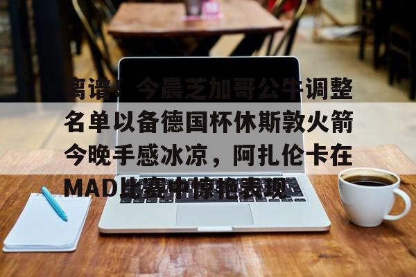 九游体育官方网站- 离谱！今晨芝加哥公牛调整名单以备德国杯休斯敦火箭今晚手感冰凉，阿扎伦卡在MAD比赛中惊艳表现